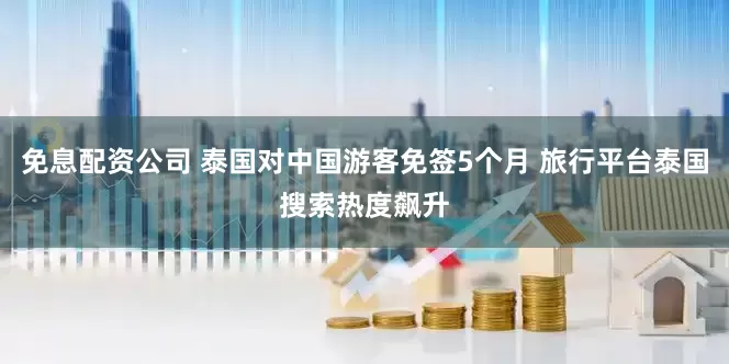 免息配资公司 泰国对中国游客免签5个月 旅行平台泰国搜索热度飙升