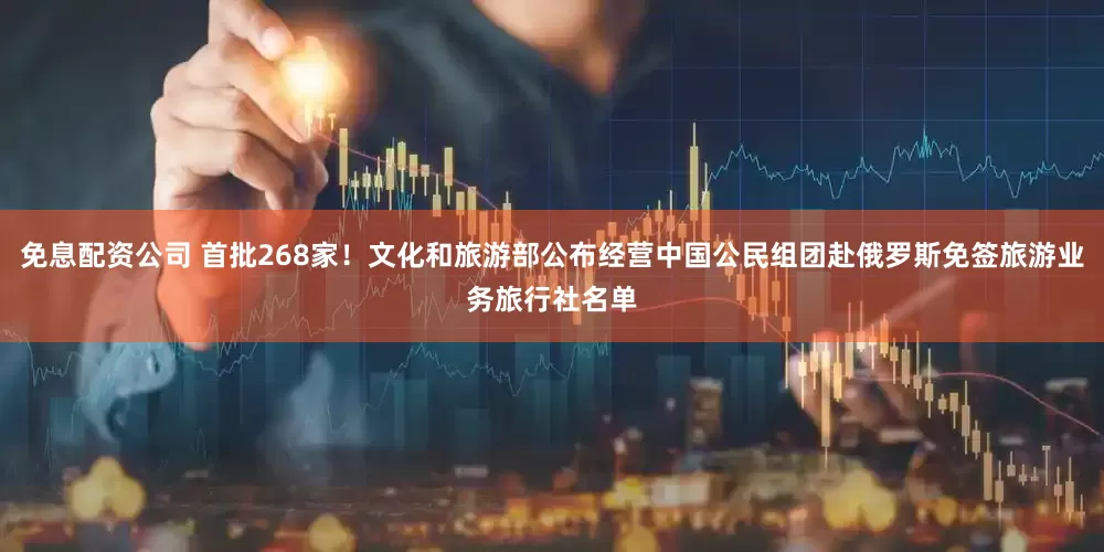 免息配资公司 首批268家！文化和旅游部公布经营中国公民组团赴俄罗斯免签旅游业务旅行社名单