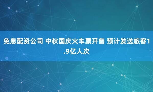 免息配资公司 中秋国庆火车票开售 预计发送旅客1.9亿人次