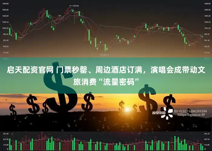 启天配资官网 门票秒罄、周边酒店订满，演唱会成带动文旅消费“流量密码”