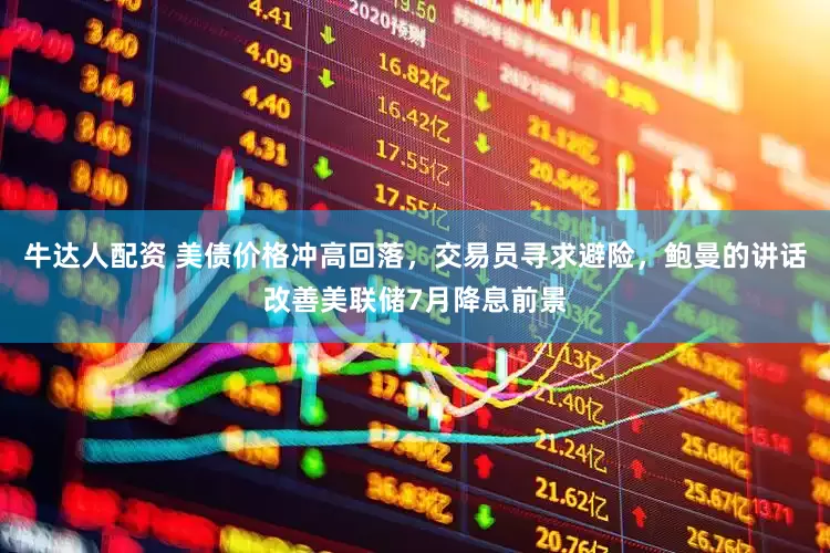 牛达人配资 美债价格冲高回落，交易员寻求避险，鲍曼的讲话改善美联储7月降息前景