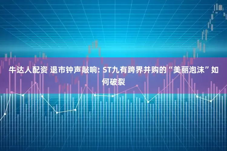 牛达人配资 退市钟声敲响: ST九有跨界并购的“美丽泡沫”如何破裂