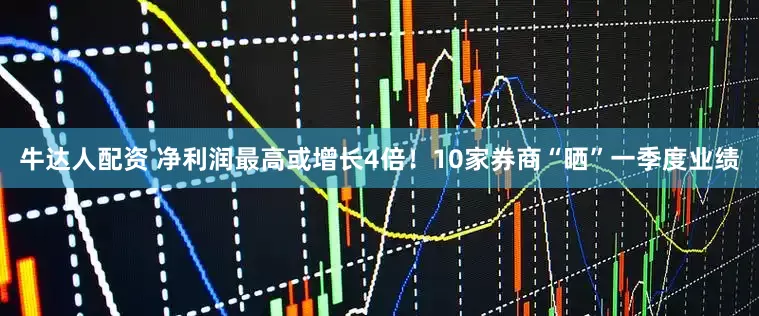 牛达人配资 净利润最高或增长4倍！10家券商“晒”一季度业绩