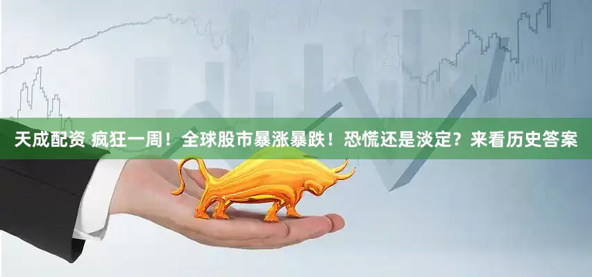 天成配资 疯狂一周！全球股市暴涨暴跌！恐慌还是淡定？来看历史答案