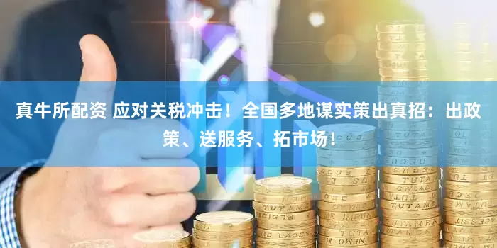 真牛所配资 应对关税冲击！全国多地谋实策出真招：出政策、送服务、拓市场！