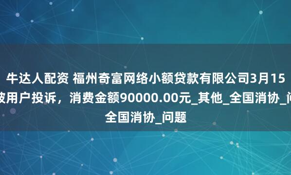 牛达人配资 福州奇富网络小额贷款有限公司3月15日被用户投诉，消费金额90000.00元_其他_全国消协_问题
