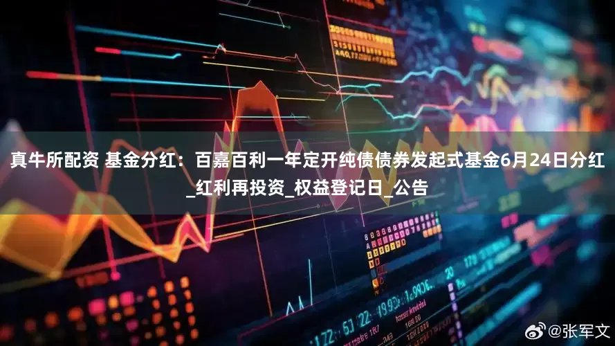 真牛所配资 基金分红：百嘉百利一年定开纯债债券发起式基金6月24日分红_红利再投资_权益登记日_公告