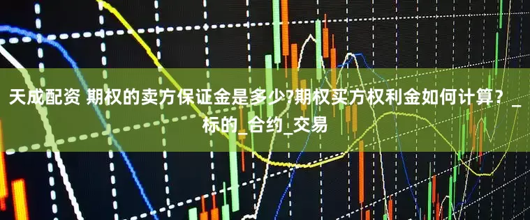 天成配资 期权的卖方保证金是多少?期权买方权利金如何计算？_标的_合约_交易