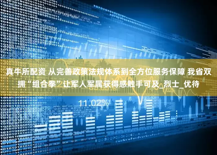 真牛所配资 从完善政策法规体系到全方位服务保障 我省双拥“组合拳”让军人军属获得感触手可及_烈士_优待