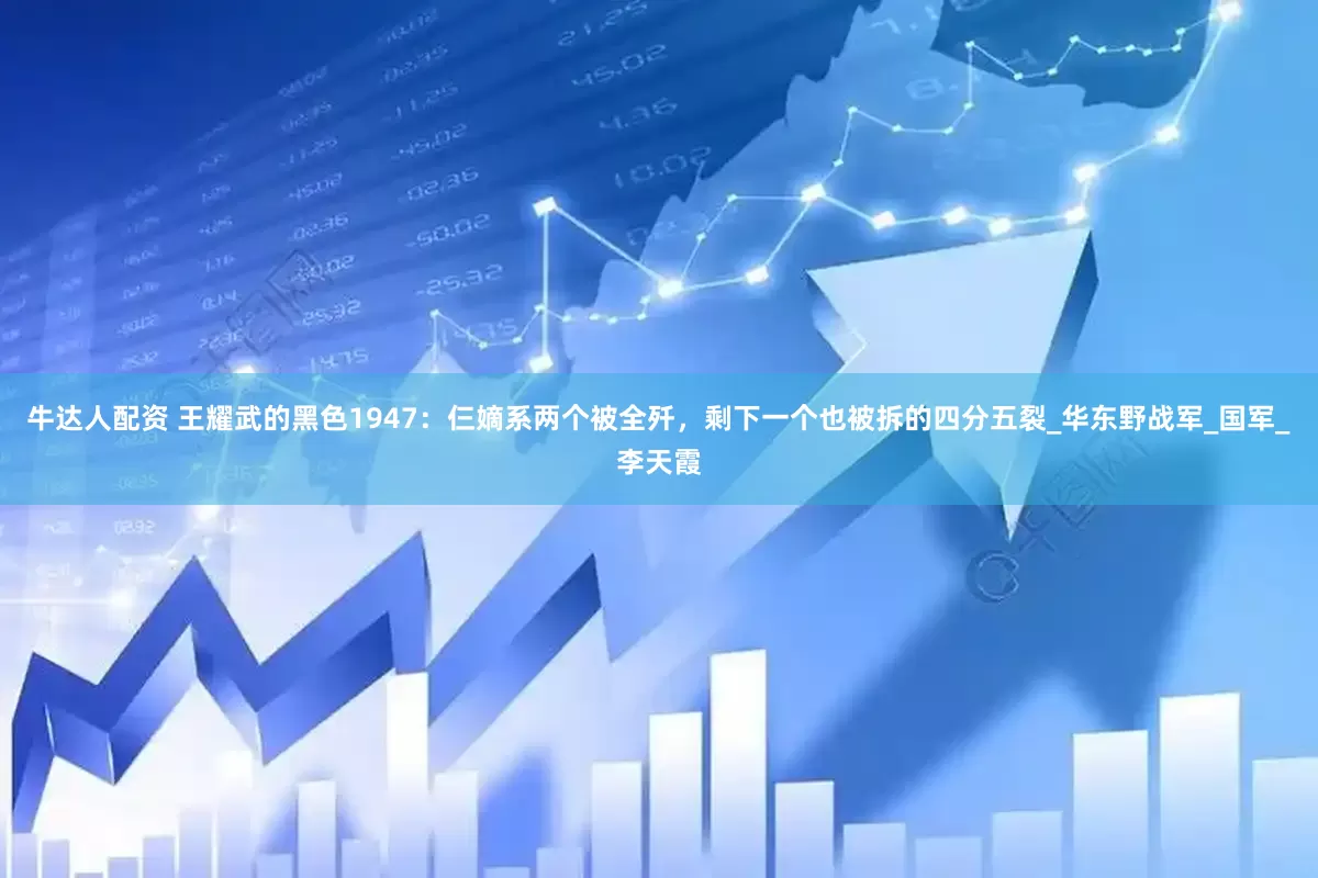 牛达人配资 王耀武的黑色1947：仨嫡系两个被全歼，剩下一个也被拆的四分五裂_华东野战军_国军_李天霞