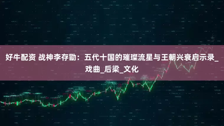 好牛配资 战神李存勖：五代十国的璀璨流星与王朝兴衰启示录_戏曲_后梁_文化