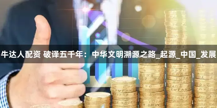 牛达人配资 破译五千年：中华文明溯源之路_起源_中国_发展