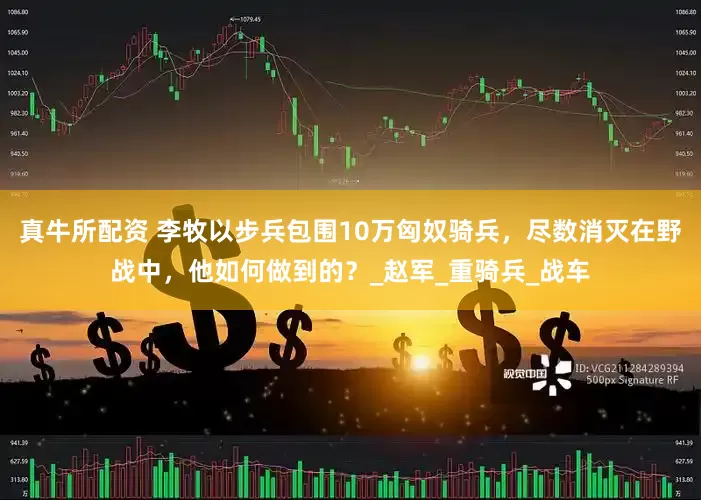 真牛所配资 李牧以步兵包围10万匈奴骑兵，尽数消灭在野战中，他如何做到的？_赵军_重骑兵_战车