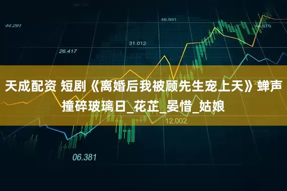 天成配资 短剧《离婚后我被顾先生宠上天》蝉声撞碎玻璃日_花芷_晏惜_姑娘
