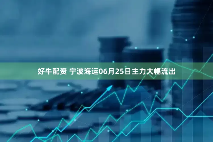 好牛配资 宁波海运06月25日主力大幅流出