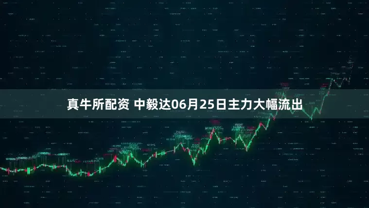 真牛所配资 中毅达06月25日主力大幅流出