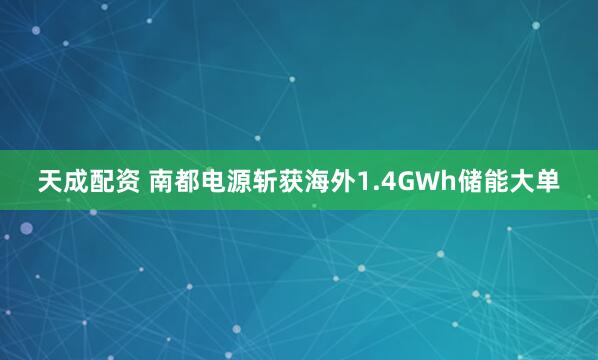 天成配资 南都电源斩获海外1.4GWh储能大单