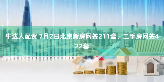 牛达人配资 7月2日北京新房网签211套、二手房网签422套