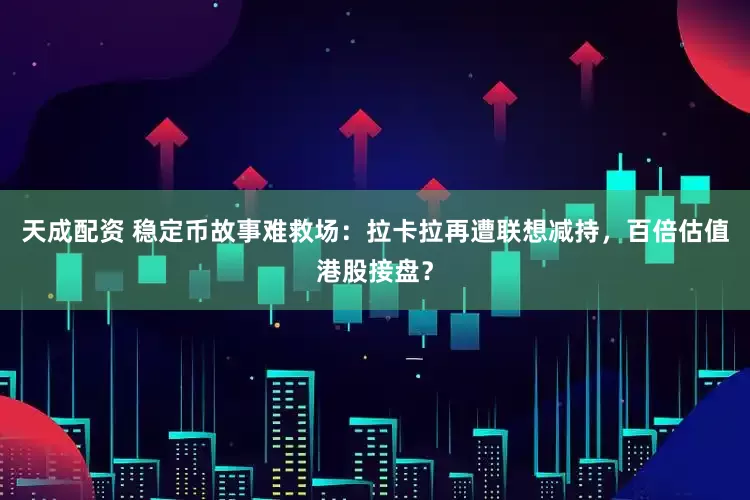 天成配资 稳定币故事难救场：拉卡拉再遭联想减持，百倍估值港股接盘？