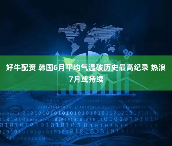 好牛配资 韩国6月平均气温破历史最高纪录 热浪7月或持续