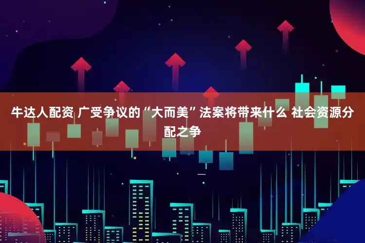 牛达人配资 广受争议的“大而美”法案将带来什么 社会资源分配之争