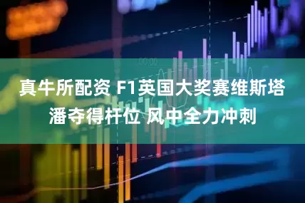 真牛所配资 F1英国大奖赛维斯塔潘夺得杆位 风中全力冲刺
