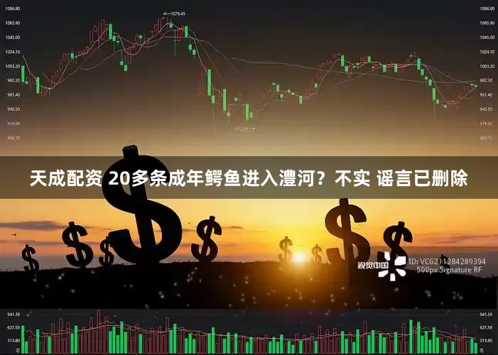 天成配资 20多条成年鳄鱼进入澧河？不实 谣言已删除