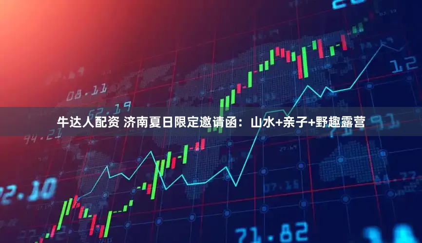 牛达人配资 济南夏日限定邀请函：山水+亲子+野趣露营