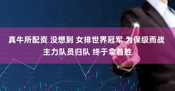 真牛所配资 没想到 女排世界冠军 为保级而战 主力队员归队 终于拿首胜