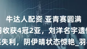 牛达人配资 亚青赛圆满结束！国羽收获4冠2亚，刘洋名宇遗憾失利，阴伊晴状态惊艳_羽毛球_选手_比赛
