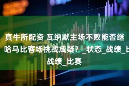 真牛所配资 瓦纳默主场不败能否继续，哈马比客场挑战成疑？_状态_战绩_比赛