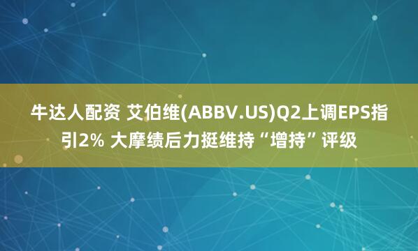 牛达人配资 艾伯维(ABBV.US)Q2上调EPS指引2% 大摩绩后力挺维持“增持”评级