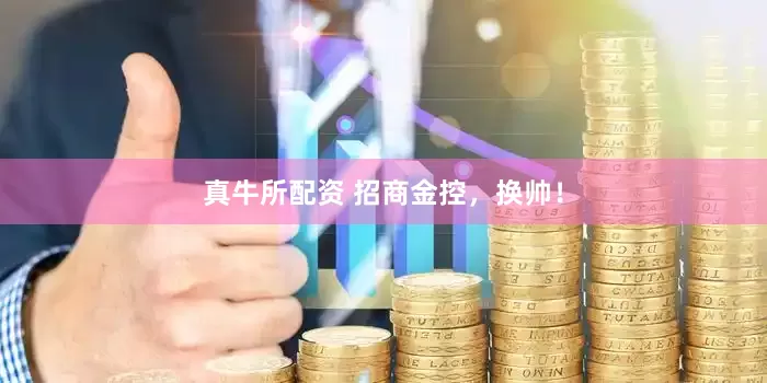 真牛所配资 招商金控，换帅！