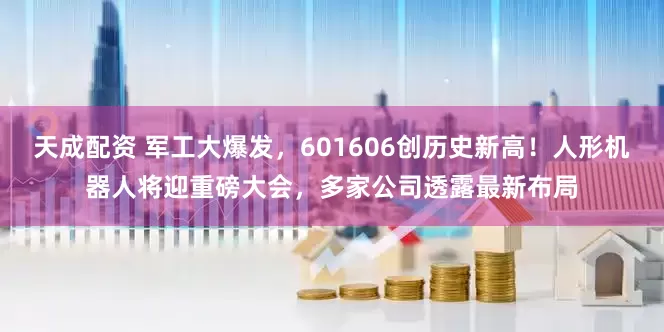 天成配资 军工大爆发，601606创历史新高！人形机器人将迎重磅大会，多家公司透露最新布局