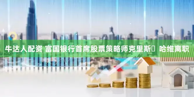 牛达人配资 富国银行首席股票策略师克里斯・哈维离职