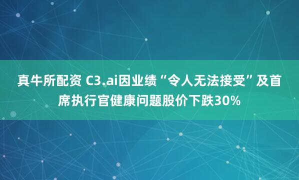真牛所配资 C3.ai因业绩“令人无法接受”及首席执行官健康问题股价下跌30%
