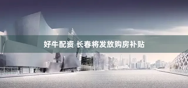 好牛配资 长春将发放购房补贴