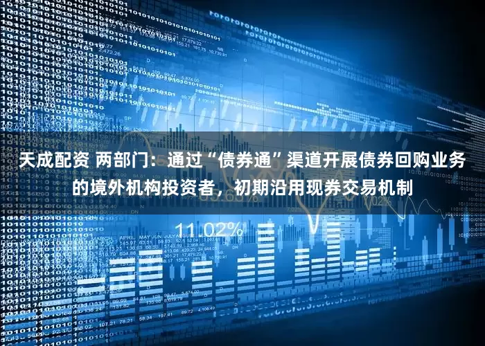天成配资 两部门：通过“债券通”渠道开展债券回购业务的境外机构投资者，初期沿用现券交易机制