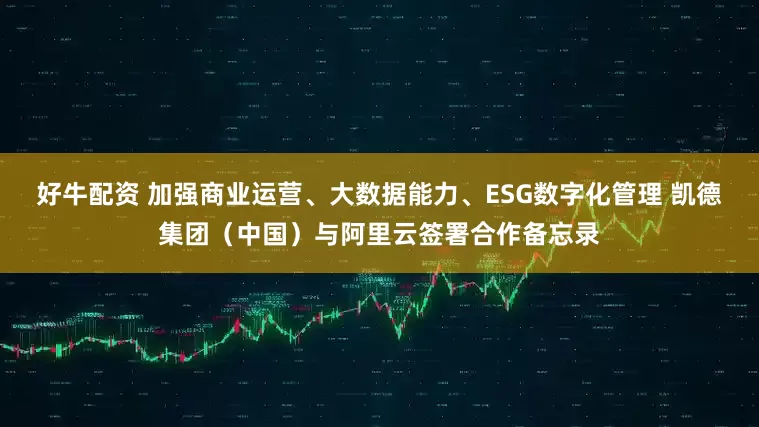 好牛配资 加强商业运营、大数据能力、ESG数字化管理 凯德集团（中国）与阿里云签署合作备忘录