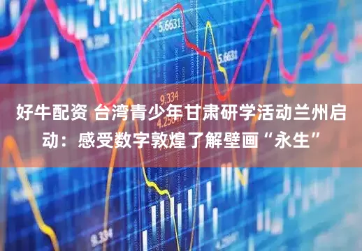 好牛配资 台湾青少年甘肃研学活动兰州启动：感受数字敦煌了解壁画“永生”
