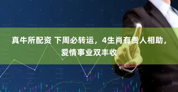 真牛所配资 下周必转运，4生肖有贵人相助，爱情事业双丰收