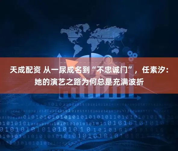 天成配资 从一尿成名到“不忠诚门”,任素汐:她的演艺之路为何总是充满波折