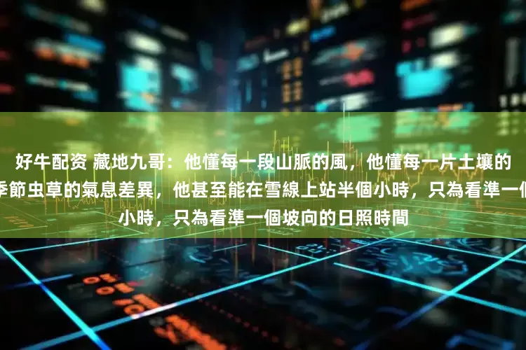 好牛配资 藏地九哥：他懂每一段山脈的風，他懂每一片土壤的性情，他懂不同季節虫草的氣息差異，他甚至能在雪線上站半個小時，只為看準一個坡向的日照時間
